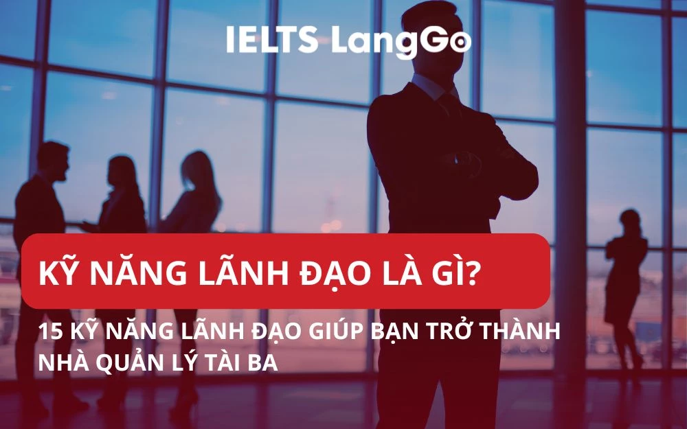 KỸ NĂNG LÃNH ĐẠO LÀ GÌ? 15+ KỸ NĂNG CẦN CÓ CỦA NHÀ QUẢN LÝ TÀI BA